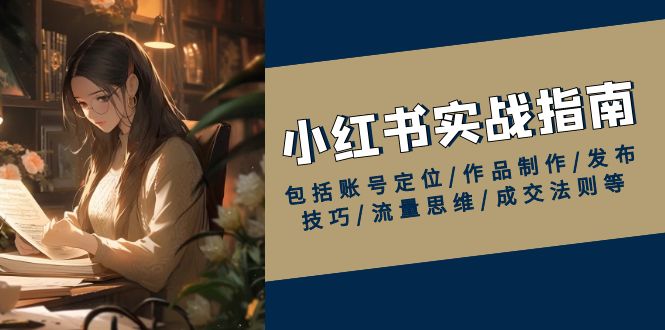 小红书实战指南，包括账号定位/作品制作/发布技巧/流量思维/成交法则等-网创星球