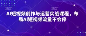 AI短视频创作与运营实战课程,布局Al短视频流量不会停-网创星球