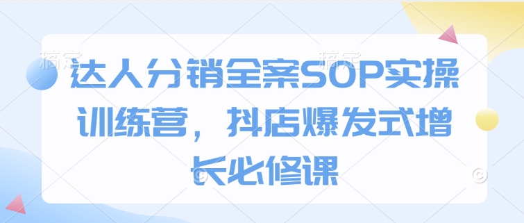 达人分销全案SOP实操训练营，抖店爆发式增长必修课-网创星球