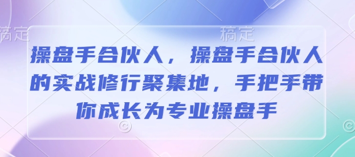 操盘手合伙人，操盘手合伙人的实战修行聚集地，手把手带你成长为专业操盘手-网创星球