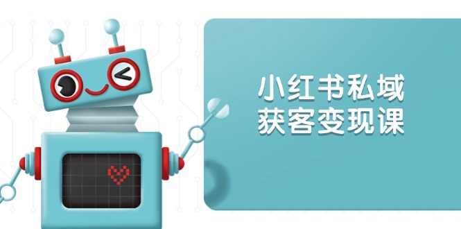 小红书私域获客变现：账号设置/内容创作/规则解读/投放策略/获客技巧等-网创星球