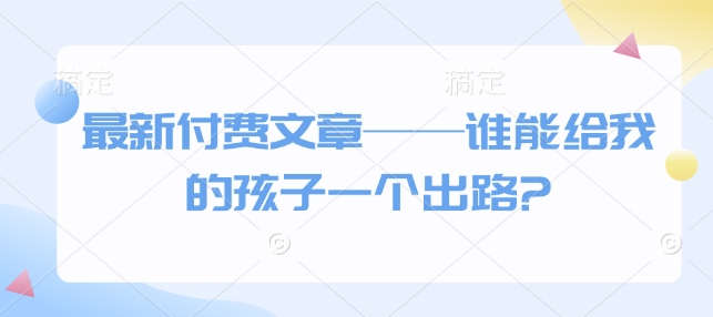 最新付费文章——谁能给我的孩子一个出路?-网创星球