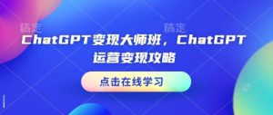 ChatGPT变现大师班,ChatGPT运营变现攻略-网创星球