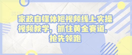 家政自媒体短视频线上实操视频教学，抓住黄金赛道，抢先领跑!-网创星球