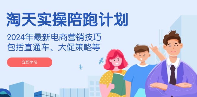 淘天实操陪跑计划,2024年最新电商营销技巧,包括直通车、大促策略等-网创星球