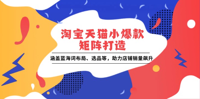 淘宝天猫小爆款矩阵打造：涵盖蓝海词布局、选品等，助力店铺销量飙升-网创星球