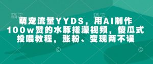 萌宠流量YYDS，用AI制作100w赞的水豚搓澡视频，傻瓜式投喂教程，涨粉、变现两不误-网创星球