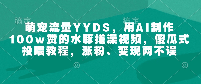 萌宠流量YYDS，用AI制作100w赞的水豚搓澡视频，傻瓜式投喂教程，涨粉、变现两不误-网创星球