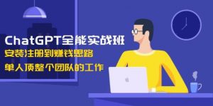 ChatGPT全能实战班，安装注册到赚钱思路，单人顶整个团队的工作-网创星球