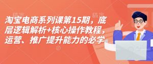 淘宝电商系列课第15期,底层逻辑解析+核心操作教程,运营、推广提升能力的必学课程+配套资料-网创星球