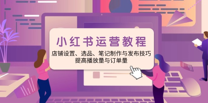 小红书运营教程：店铺设置、选品、笔记制作与发布技巧、提高播放量与订…-网创星球