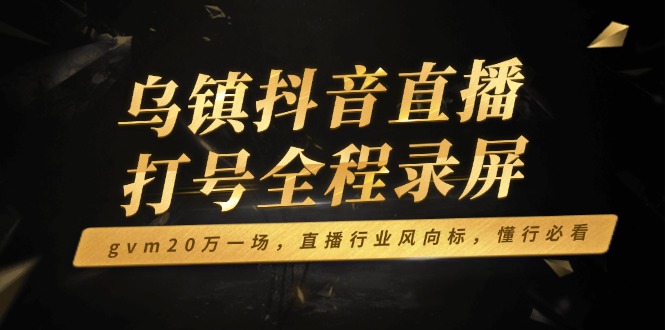 乌镇抖音直播打号全程录屏，gvm20万一场，直播行业风向标，懂行必看-网创星球