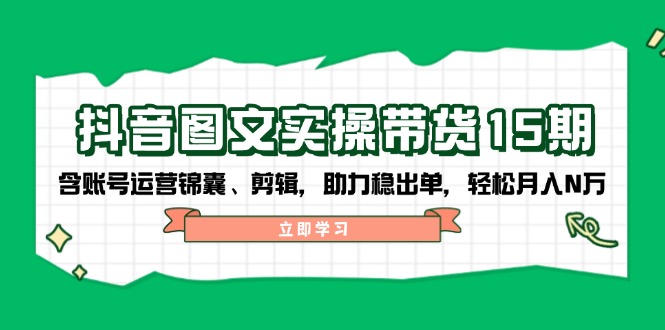 抖音 图文实操带货15期，含账号运营锦囊、剪辑，助力稳出单，轻松月入N万-网创星球