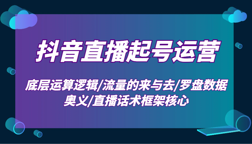 抖音直播起号运营：底层运算逻辑/流量的来与去/罗盘数据奥义/直播话术框架核心-网创星球