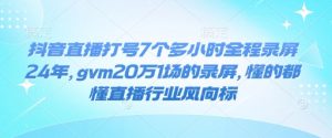抖音直播打号7个多小时全程录屏24年，gvm20万1场的录屏，懂的都懂直播行业风向标-网创星球