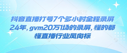 抖音直播打号7个多小时全程录屏24年，gvm20万1场的录屏，懂的都懂直播行业风向标-网创星球