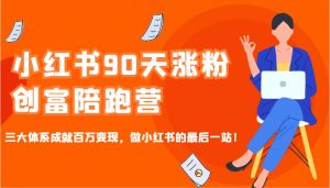 小红书90天涨粉创富陪跑营，三大体系成就百万变现，做小红书的最后一站！-网创星球