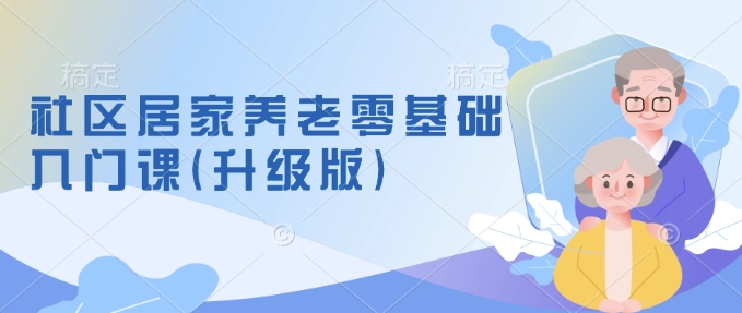 社区居家养老零基础入门课(升级版)了解新手做养老的可行模式，掌握养老项目的筹备方法-网创星球