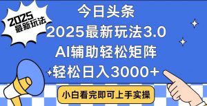今日头条2025最新玩法3.0，思路简单，复制粘贴，轻松实现矩阵日入3000+-网创星球