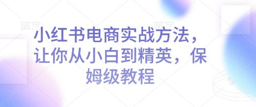 小红书电商实战方法，让你从小白到精英，保姆级教程-网创星球