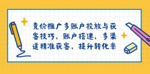 竞价推广多账户投放与获客技巧，账户搭建，多渠道精准获客，提升转化率-网创星球