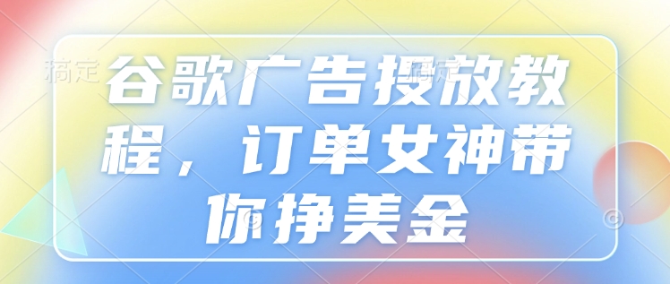 谷歌广告投放教程，订单女神带你挣美金-网创星球