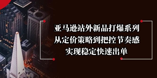 亚马逊站外新品打爆系列，从定价策略到把控节奏感，实现稳定快速出单-网创星球