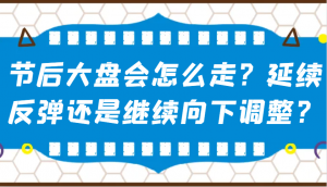 某公众号付费文章：节后大盘会怎么走？延续反弹还是继续向下调整？-网创星球