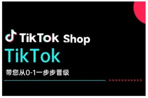 TikTok Shop带您从0-1一步步晋级,开启电商新征程,在TikTok商业领域实现突破与成长-网创星球