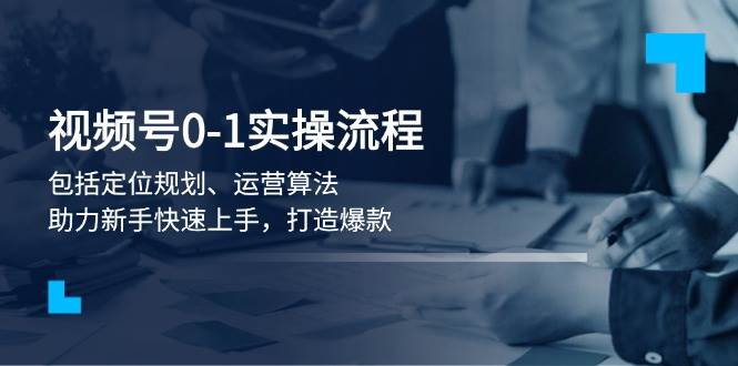 视频号0-1实战流程，包括定位规划、运营算法，助力新手快速上手，打造爆款-网创星球