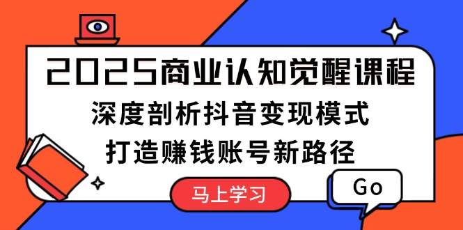 2025商业认知觉醒课程：深度剖析抖音变现模式，打造赚钱账号新路径-网创星球