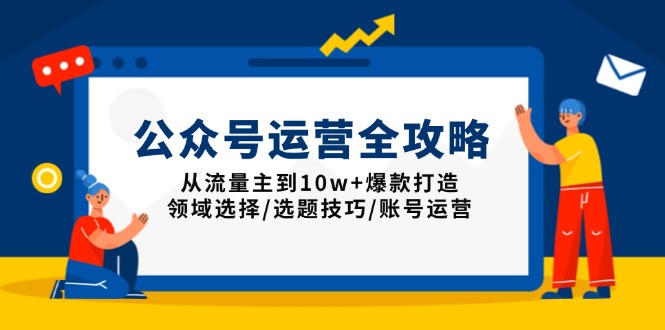 公众号运营全攻略：从流量主到10w+爆款打造，领域选择/选题技巧/账号运营-网创星球
