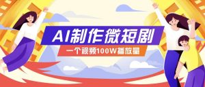 AI制作微短剧实操教程，今年最大风口一个视频100W播放量，附详细实操+变现计划-网创星球