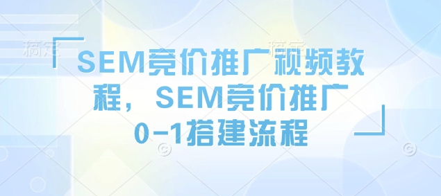 SEM竞价推广视频教程，SEM竞价推广0-1搭建流程-网创星球