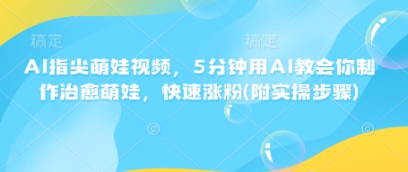 AI指尖萌娃视频，5分钟用AI教会你制作治愈萌娃，快速涨粉(附实操步骤)-网创星球