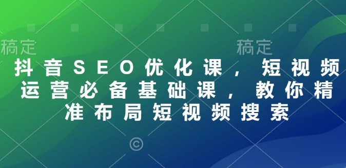 抖音SEO优化课，短视频运营必备基础课，教你精准布局短视频搜索-网创星球