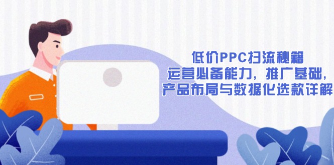 低价PPC扫流秘籍：运营必备能力, 推广基础, 产品布局与数据化选款详解-网创星球