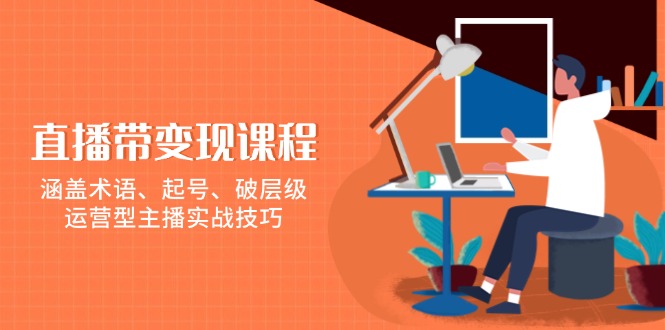 直播带变现课程，涵盖术语、起号、破层级，运营型主播实战技巧-网创星球