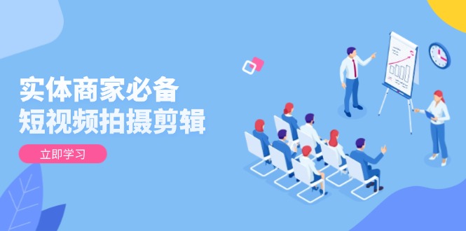实体商家必备！短视频拍摄剪辑，从基础到进阶 全面提升视频质量与获客效果-网创星球