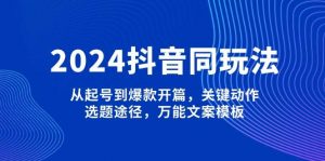 2024抖音同玩法,从起号到爆款开篇,关键动作,选题途径,万能文案模板-网创星球