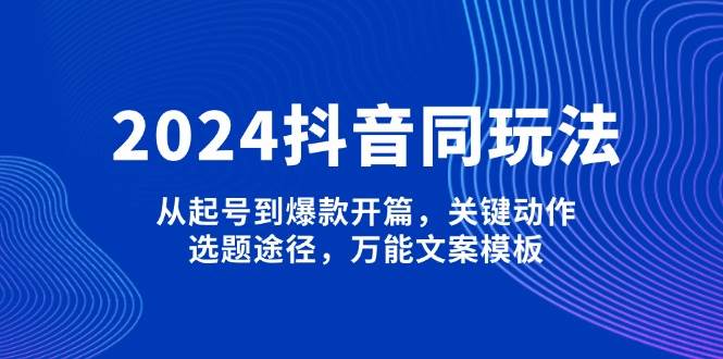 2024抖音同玩法，从起号到爆款开篇，关键动作，选题途径，万能文案模板-网创星球