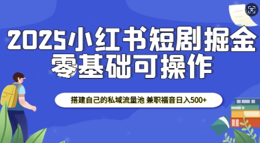 2025小红书短剧掘金,搭建自己的私域流量池,兼职福音日入5张-网创星球