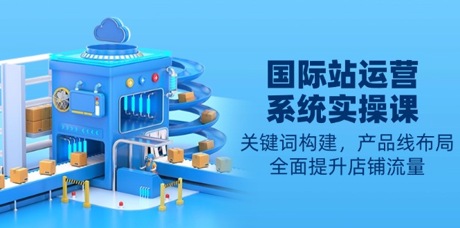 国际站运营系统实操课：关键词构建，产品线布局，全面提升店铺流量-网创星球