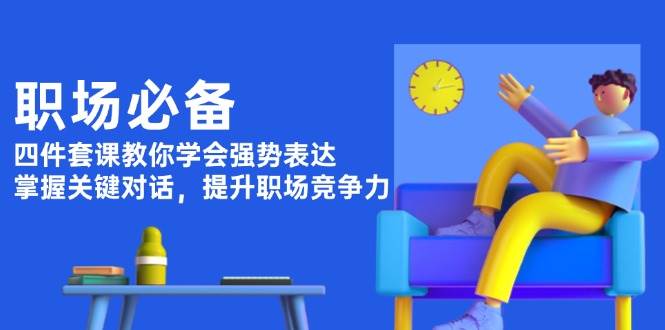 职场必备，四件套课教你学会强势表达，掌握关键对话，提升职场竞争力-网创星球
