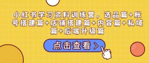 小红书学习资料训练营,选品篇+账号搭建篇+店铺搭建篇+内容篇+私域篇+后端升级篇-网创星球
