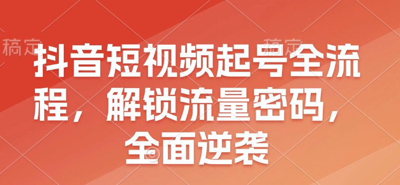 抖音短视频起号全流程，解锁流量密码，全面逆袭-网创星球