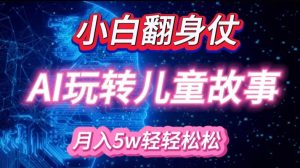 小白大翻身!靠AI玩转绘本故事，月入过W，轻松得很!-网创星球