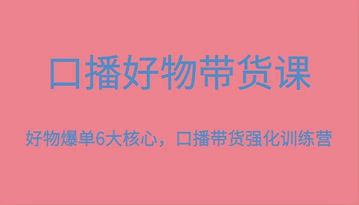 口播好物带货课，好物爆单6大核心，口播带货强化训练营-网创星球