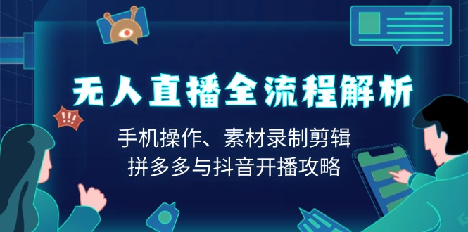 无人直播全流程解析：手机操作、素材录制剪辑、拼多多与抖音开播攻略-网创星球