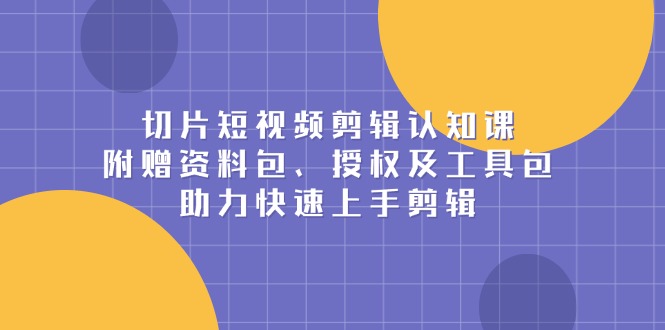 切片短视频剪辑认知课，附赠资料包、授权及工具包，助力快速上手剪辑-网创星球